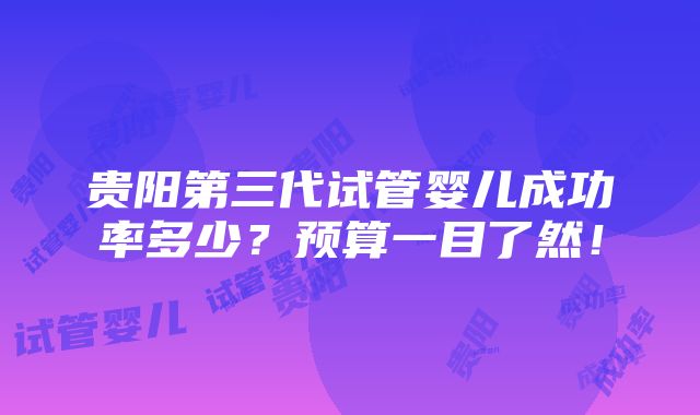 贵阳第三代试管婴儿成功率多少？预算一目了然！