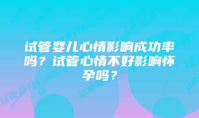 试管婴儿心情影响成功率吗？试管心情不好影响怀孕吗？