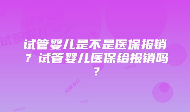 试管婴儿是不是医保报销？试管婴儿医保给报销吗？