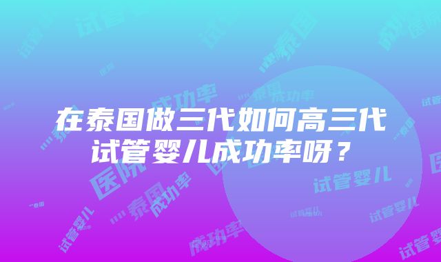 在泰国做三代如何高三代试管婴儿成功率呀？