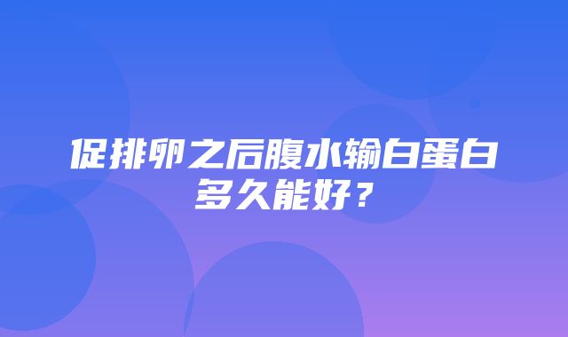 促排卵之后腹水输白蛋白多久能好？