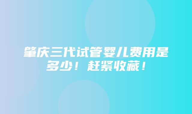 肇庆三代试管婴儿费用是多少！赶紧收藏！