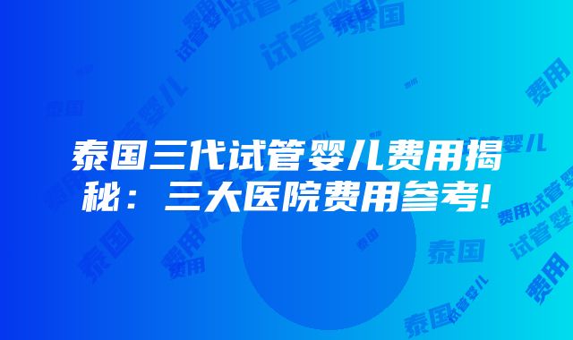 泰国三代试管婴儿费用揭秘：三大医院费用参考!