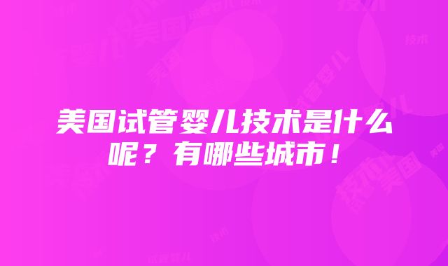 美国试管婴儿技术是什么呢？有哪些城市！