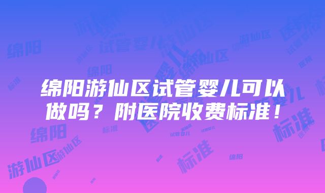 绵阳游仙区试管婴儿可以做吗？附医院收费标准！