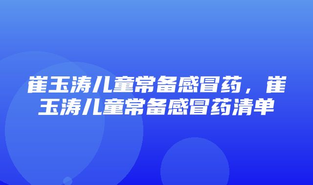 崔玉涛儿童常备感冒药，崔玉涛儿童常备感冒药清单