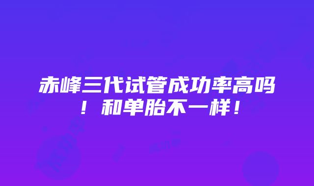 赤峰三代试管成功率高吗！和单胎不一样！