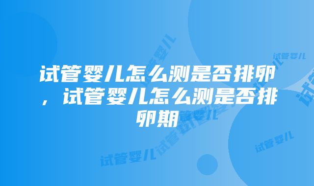 试管婴儿怎么测是否排卵，试管婴儿怎么测是否排卵期