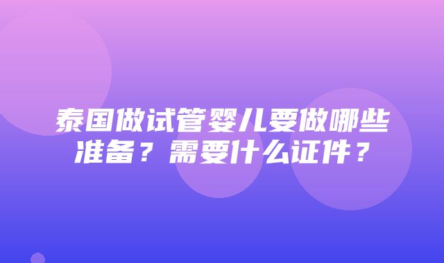 泰国做试管婴儿要做哪些准备？需要什么证件？