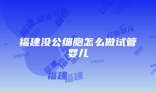 福建没公细胞怎么做试管婴儿