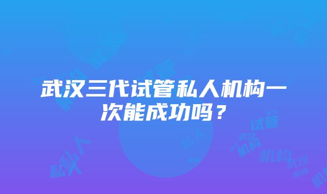 武汉三代试管私人机构一次能成功吗？