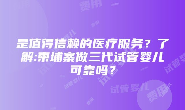 是值得信赖的医疗服务？了解:柬埔寨做三代试管婴儿可靠吗？