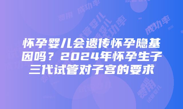 怀孕婴儿会遗传怀孕隐基因吗？2024年怀孕生子三代试管对子宫的要求