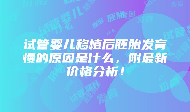 试管婴儿移植后胚胎发育慢的原因是什么，附最新价格分析！