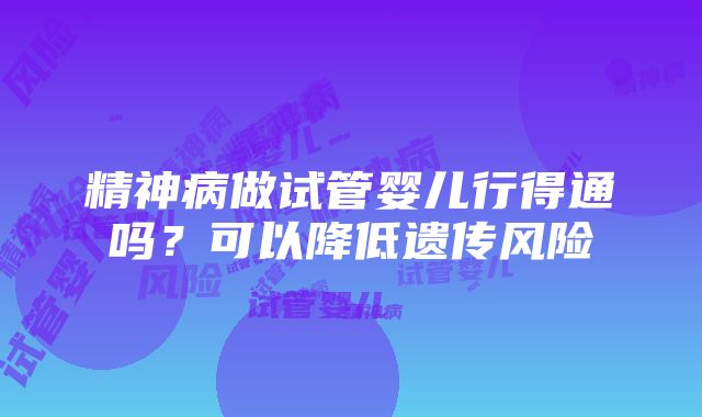 精神病做试管婴儿行得通吗？可以降低遗传风险