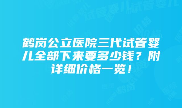 鹤岗公立医院三代试管婴儿全部下来要多少钱？附详细价格一览！