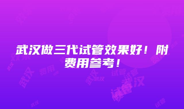 武汉做三代试管效果好！附费用参考！