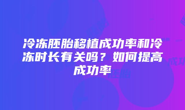 冷冻胚胎移植成功率和冷冻时长有关吗？如何提高成功率