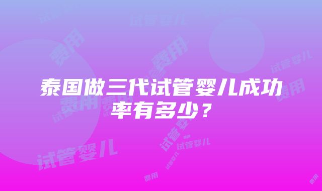 泰国做三代试管婴儿成功率有多少？