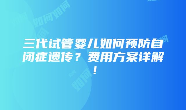 三代试管婴儿如何预防自闭症遗传？费用方案详解！