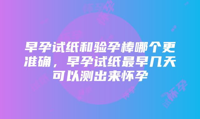 早孕试纸和验孕棒哪个更准确，早孕试纸最早几天可以测出来怀孕