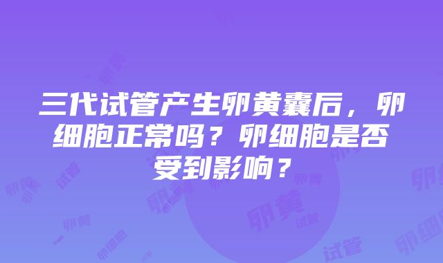 三代试管产生卵黄囊后，卵细胞正常吗？卵细胞是否受到影响？