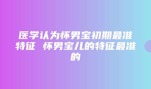 医学认为怀男宝初期最准特征 怀男宝儿的特征最准的