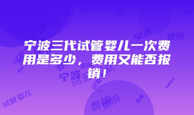 宁波三代试管婴儿一次费用是多少，费用又能否报销！