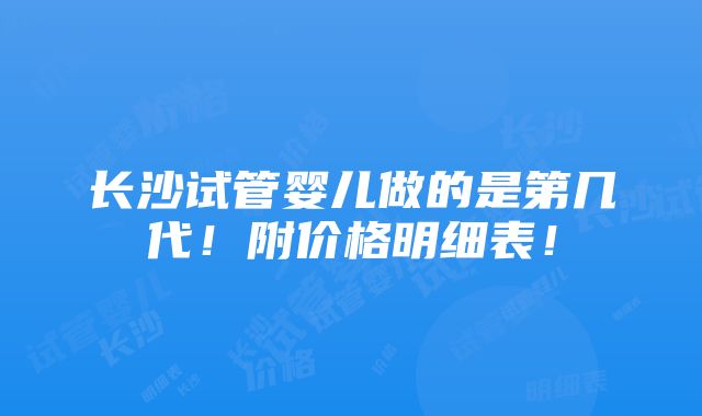 长沙试管婴儿做的是第几代！附价格明细表！