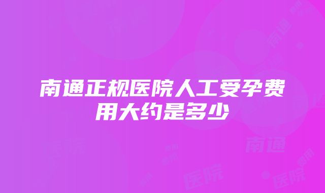 南通正规医院人工受孕费用大约是多少