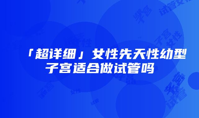 「超详细」女性先天性幼型子宫适合做试管吗