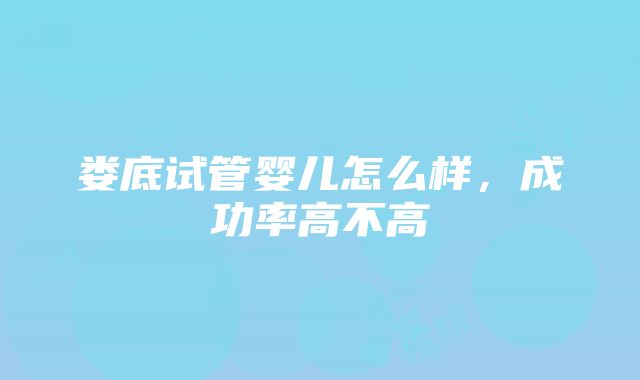 娄底试管婴儿怎么样，成功率高不高