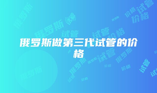 俄罗斯做第三代试管的价格