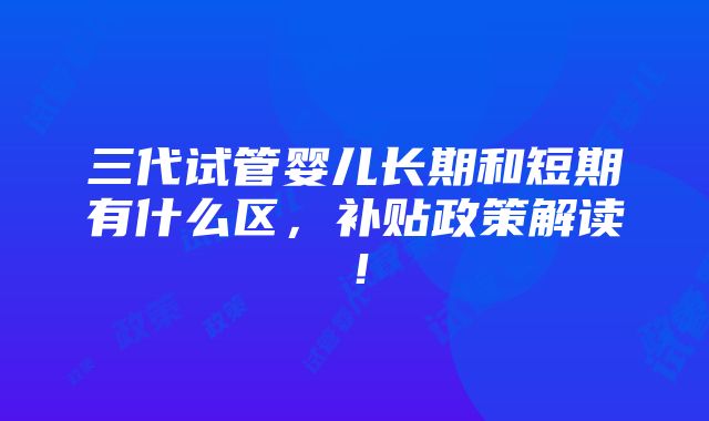 三代试管婴儿长期和短期有什么区，补贴政策解读！