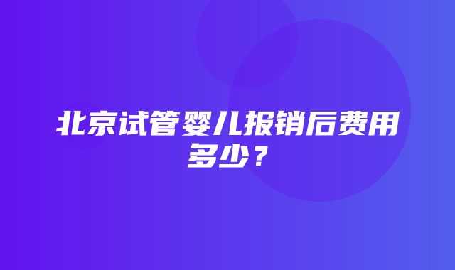 北京试管婴儿报销后费用多少？