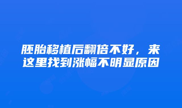 胚胎移植后翻倍不好，来这里找到涨幅不明显原因