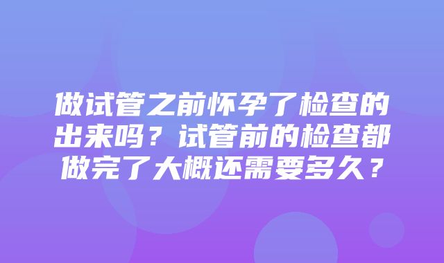 做试管之前怀孕了检查的出来吗？试管前的检查都做完了大概还需要多久？