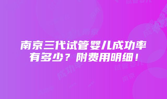 南京三代试管婴儿成功率有多少？附费用明细！