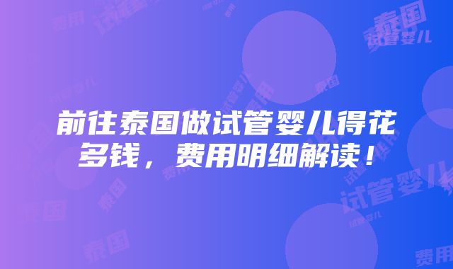 前往泰国做试管婴儿得花多钱，费用明细解读！