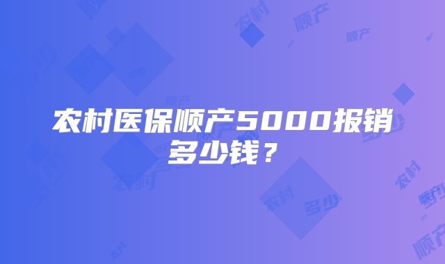 农村医保顺产5000报销多少钱？