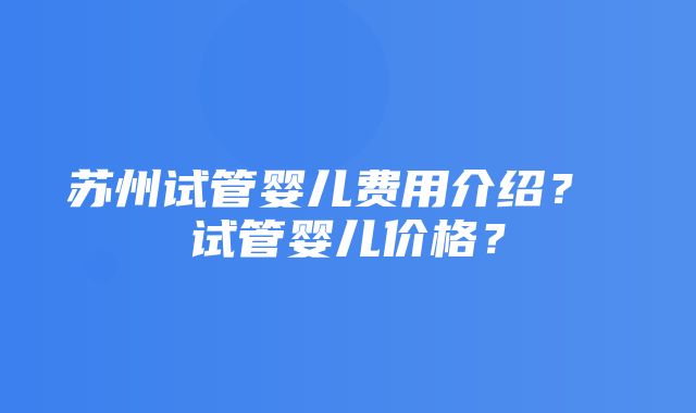 苏州试管婴儿费用介绍？ 试管婴儿价格？