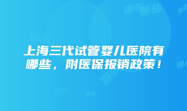 上海三代试管婴儿医院有哪些，附医保报销政策！