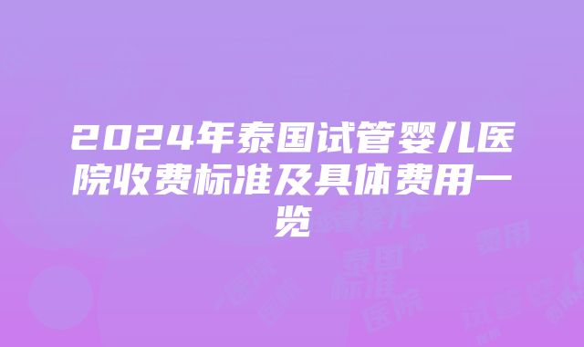 2024年泰国试管婴儿医院收费标准及具体费用一览