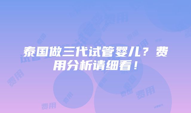 泰国做三代试管婴儿？费用分析请细看！