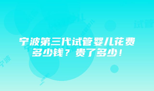 宁波第三代试管婴儿花费多少钱？贵了多少！