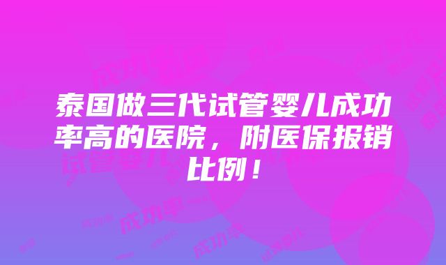 泰国做三代试管婴儿成功率高的医院，附医保报销比例！