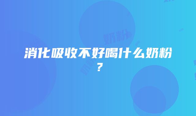 消化吸收不好喝什么奶粉？