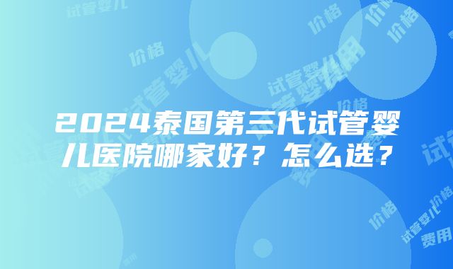 2024泰国第三代试管婴儿医院哪家好？怎么选？