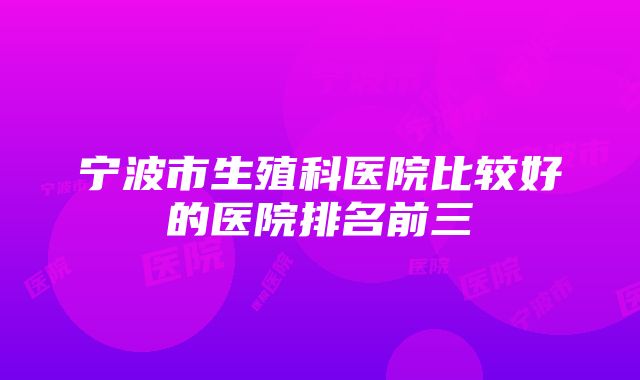 宁波市生殖科医院比较好的医院排名前三