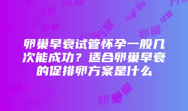 卵巢早衰试管怀孕一般几次能成功？适合卵巢早衰的促排卵方案是什么